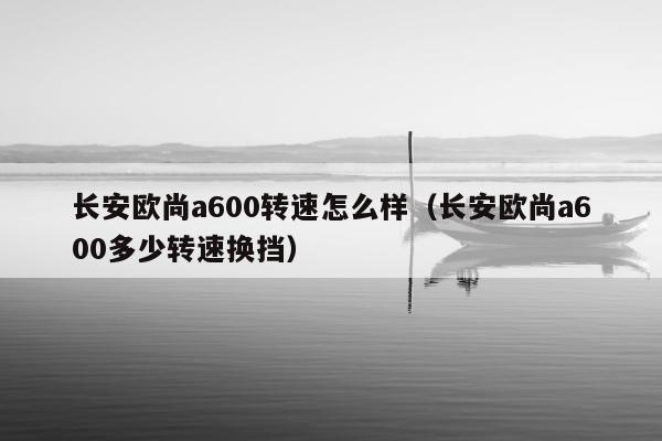 长安欧尚a600转速怎么样（长安欧尚a600多少转速换挡）