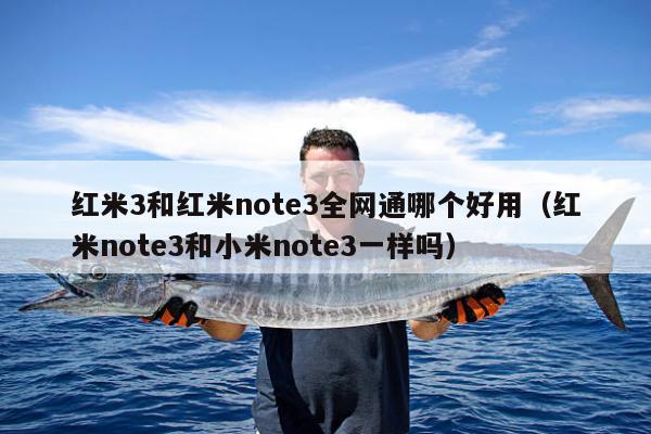 红米3和红米note3全网通哪个好用（红米note3和小米note3一样吗）