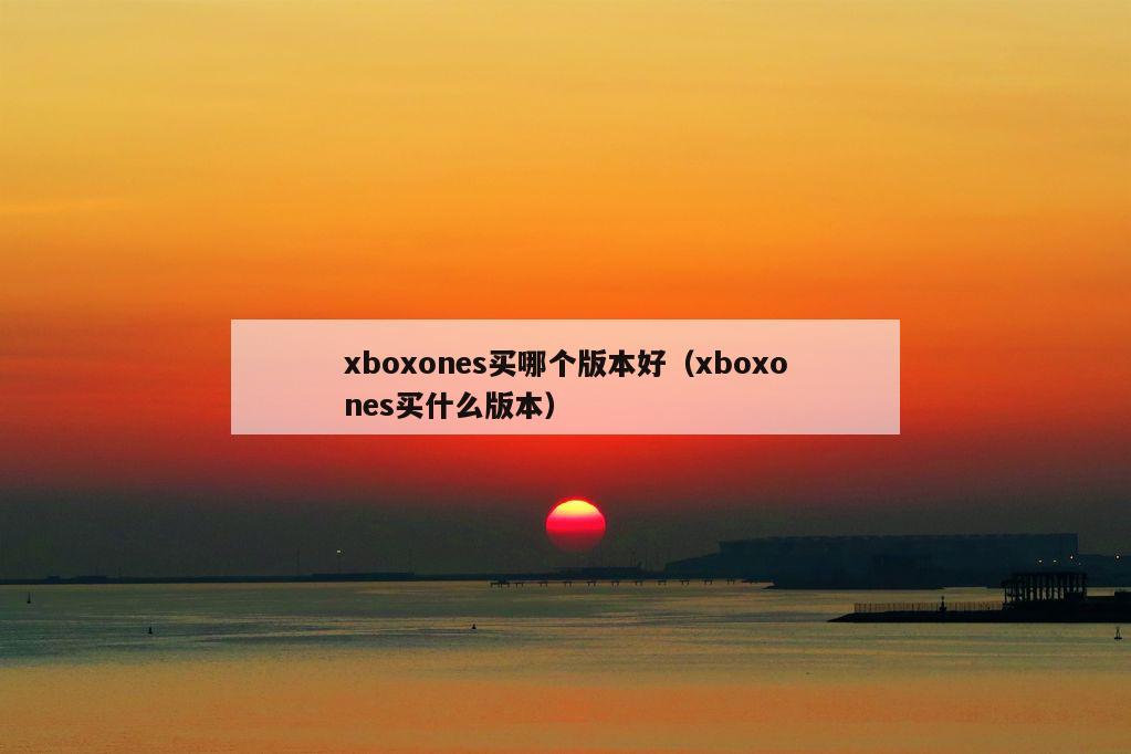 xboxones买哪个版本好（xboxones买什么版本）