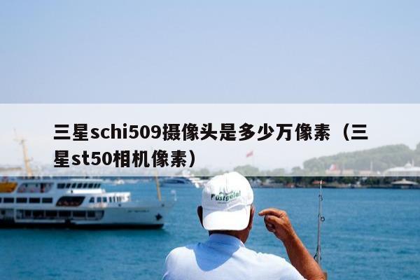 三星schi509摄像头是多少万像素（三星st50相机像素）