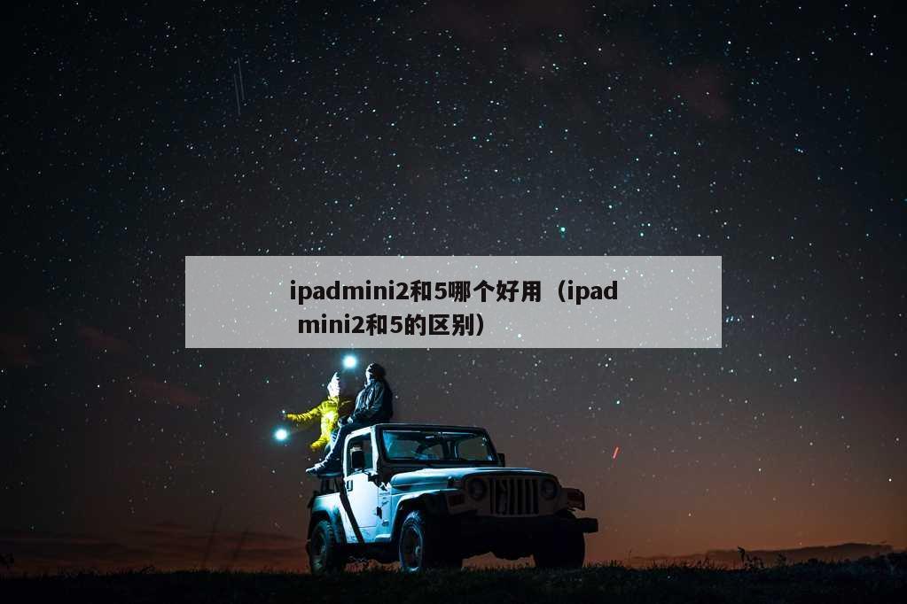 ipadmini2和5哪个好用（ipad mini2和5的区别）