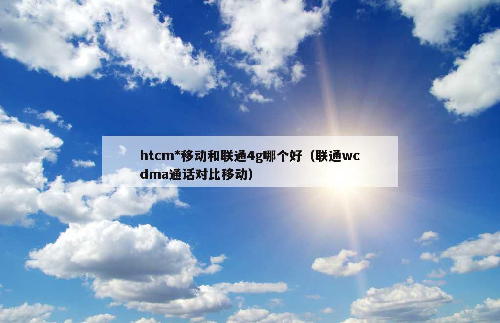 htcm*移动和联通4g哪个好（联通wcdma通话对比移动）