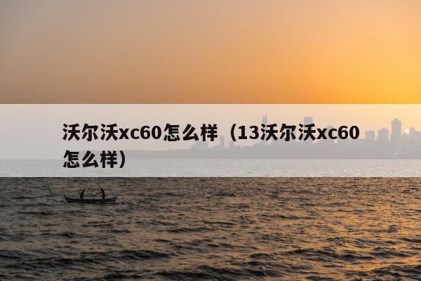 沃尔沃xc60怎么样（13沃尔沃xc60怎么样）