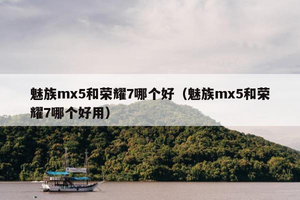 魅族mx5和荣耀7哪个好（魅族mx5和荣耀7哪个好用）