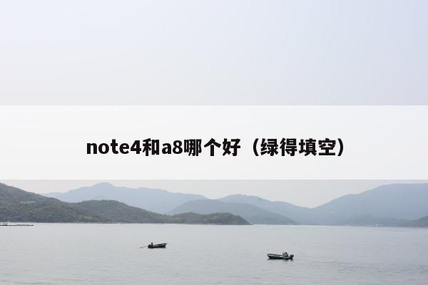 note4和a8哪个好（绿得填空）