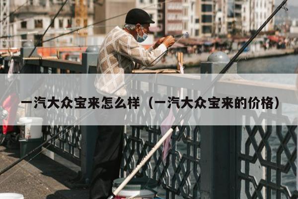 一汽大众宝来怎么样（一汽大众宝来的价格）