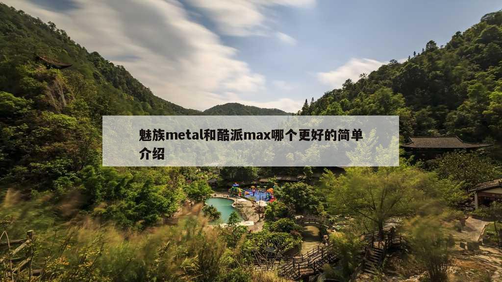 魅族metal和酷派max哪个更好的简单介绍