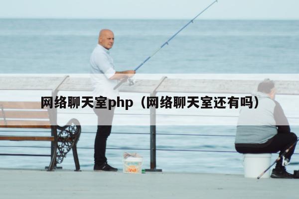 网络聊天室php（网络聊天室还有吗）