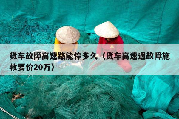 货车故障高速路能停多久（货车高速遇故障施救要价20万）