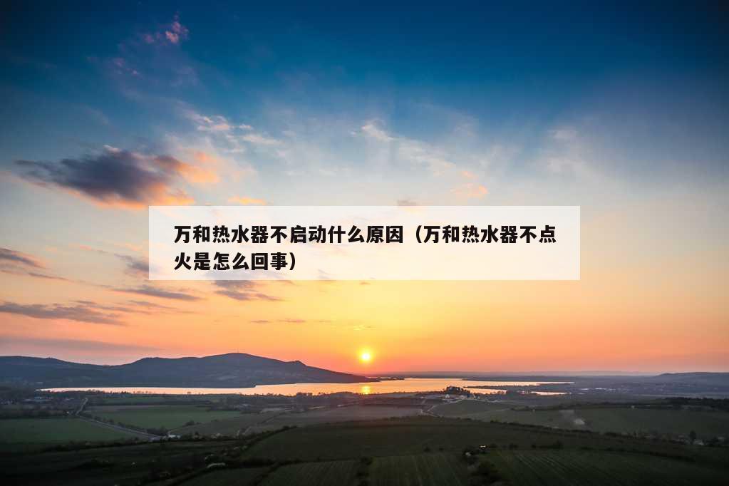 万和热水器不启动什么原因（万和热水器不点火是怎么回事）