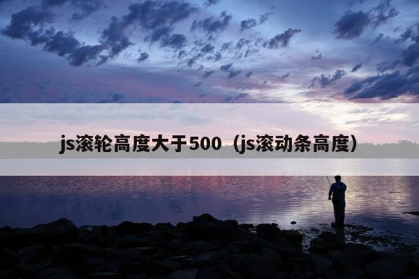 js滚轮高度大于500（js滚动条高度）