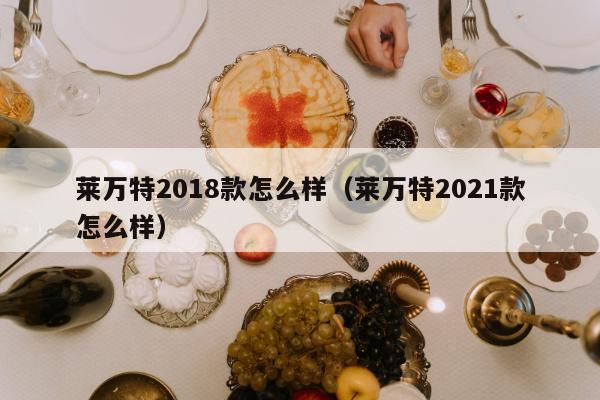 莱万特2018款怎么样（莱万特2021款怎么样）