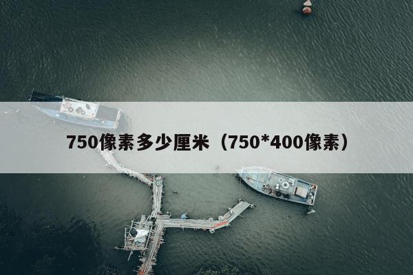 750像素多少厘米（750*400像素）