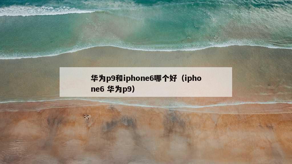 华为p9和iphone6哪个好（iphone6 华为p9）