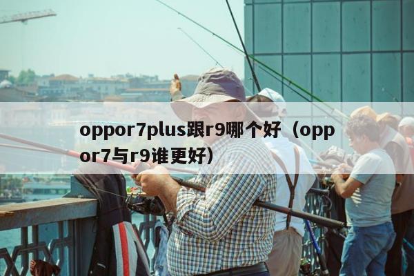 oppor7plus跟r9哪个好（oppor7与r9谁更好）