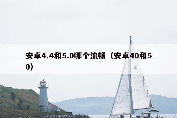 安卓4.4和5.0哪个流畅（安卓40和50）