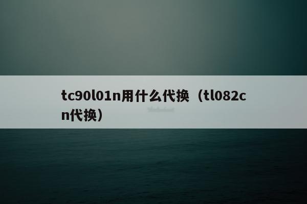 tc90l01n用什么代换（tl082cn代换）