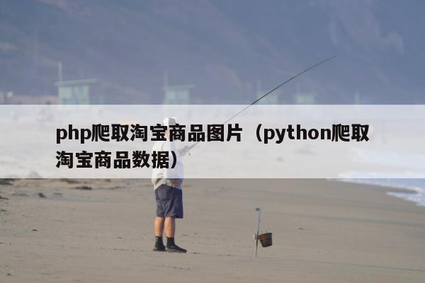 php爬取淘宝商品图片（python爬取淘宝商品数据）