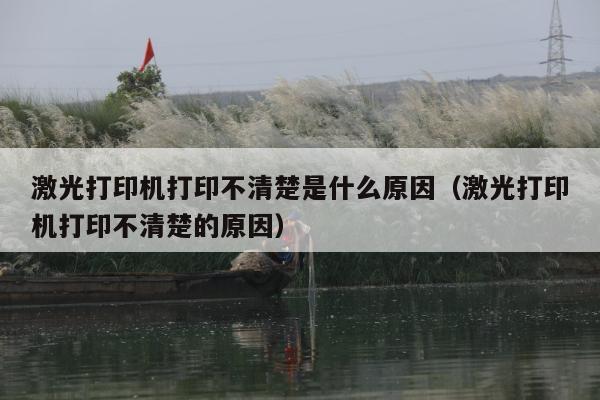 激光打印机打印不清楚是什么原因（激光打印机打印不清楚的原因）