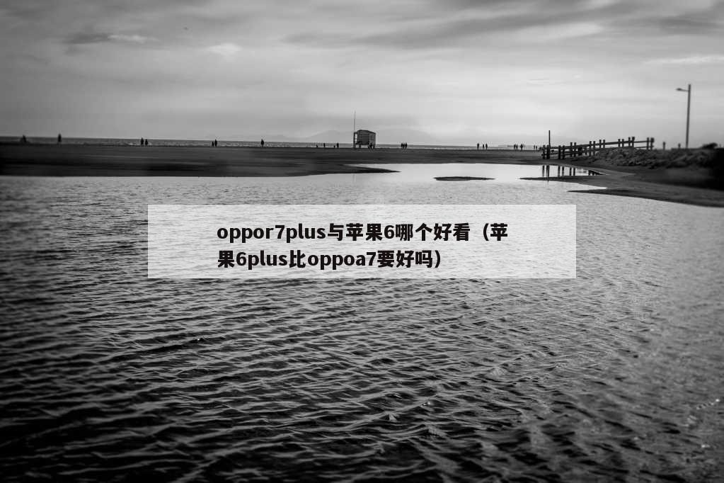 oppor7plus与苹果6哪个好看（苹果6plus比oppoa7要好吗）