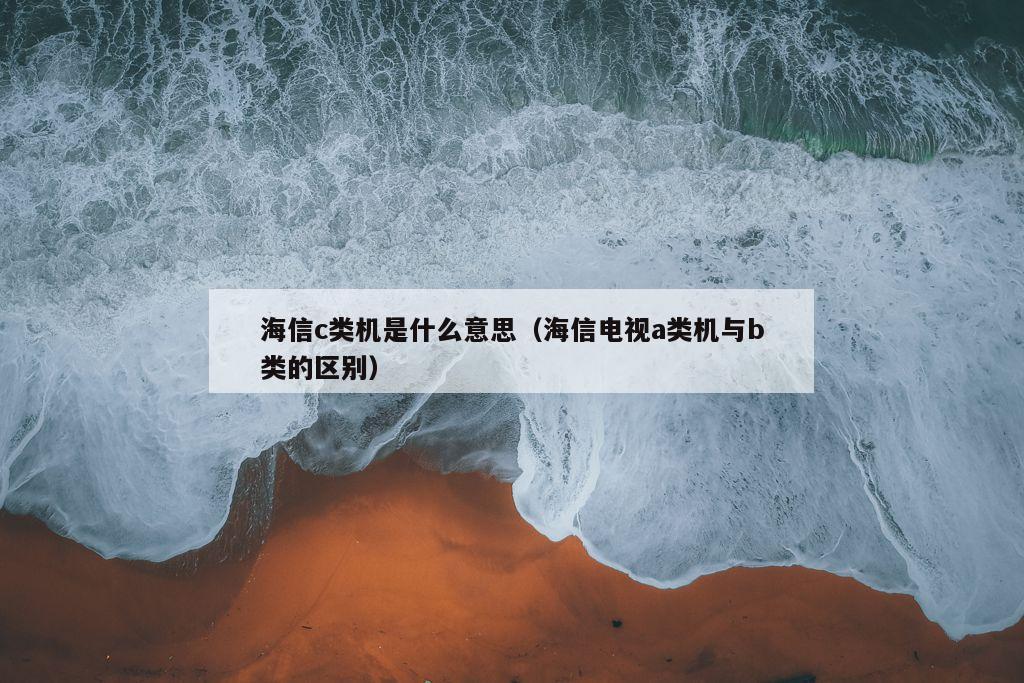 海信c类机是什么意思（海信电视a类机与b类的区别）