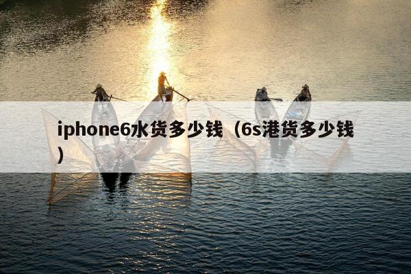 iphone6水货多少钱（6s港货多少钱）