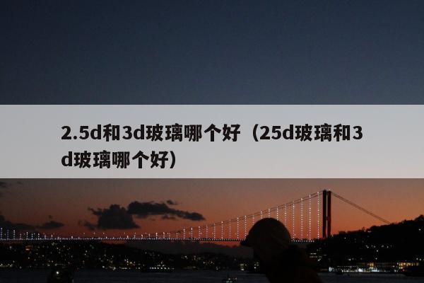 2.5d和3d玻璃哪个好（25d玻璃和3d玻璃哪个好）