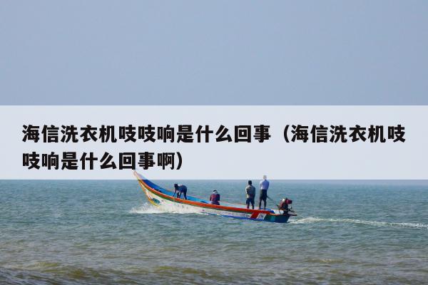 海信洗衣机吱吱响是什么回事（海信洗衣机吱吱响是什么回事啊）