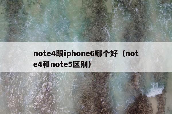 note4跟iphone6哪个好（note4和note5区别）