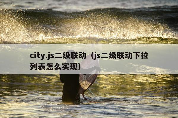 city.js二级联动（js二级联动下拉列表怎么实现）