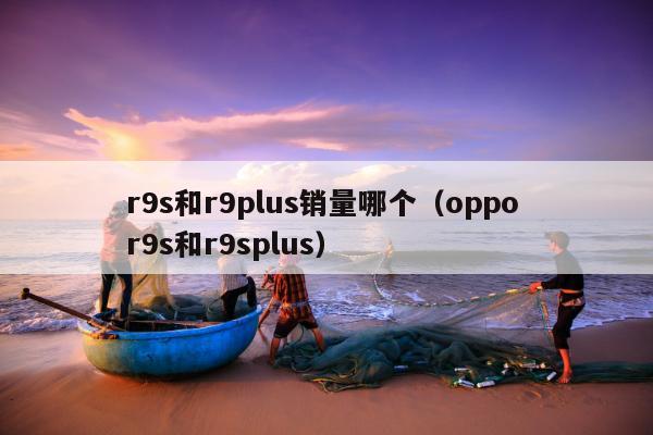 r9s和r9plus销量哪个（oppo r9s和r9splus）