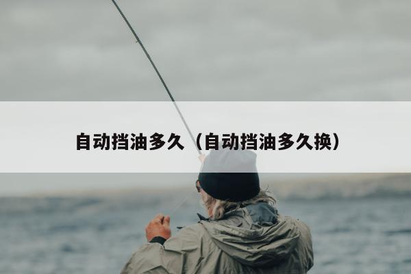 自动挡油多久（自动挡油多久换）