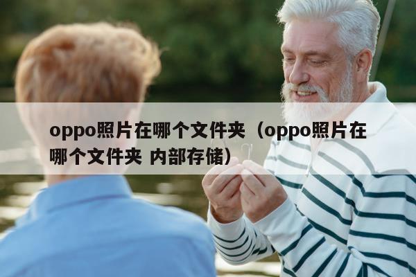 oppo照片在哪个文件夹（oppo照片在哪个文件夹 内部存储）