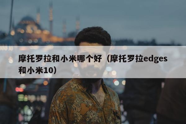 摩托罗拉和小米哪个好（摩托罗拉edges和小米10）