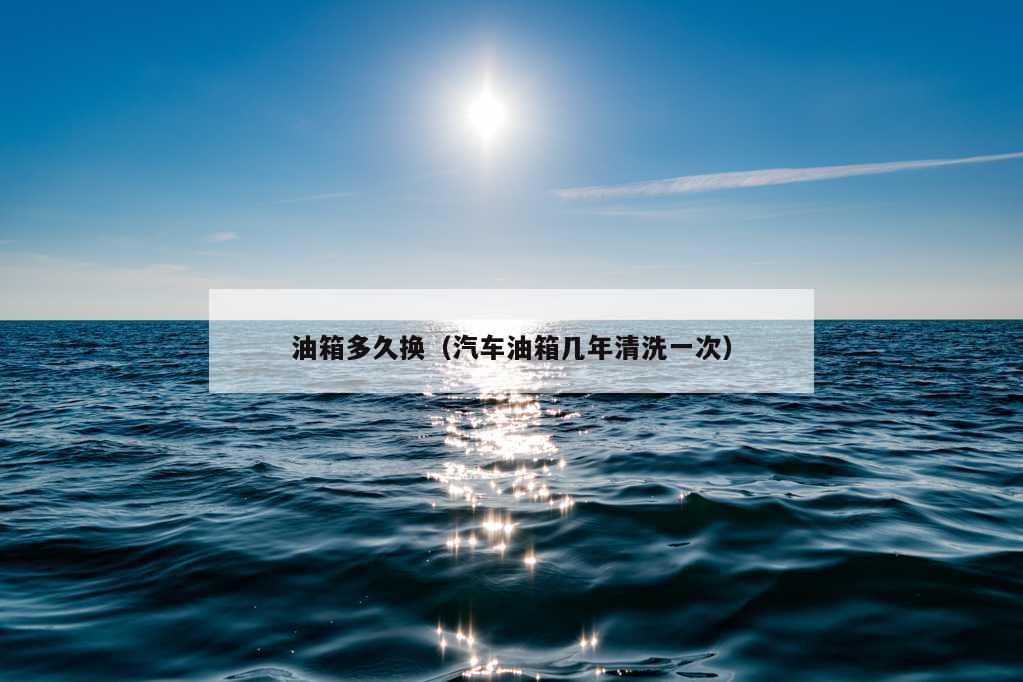 油箱多久换（汽车油箱几年清洗一次）