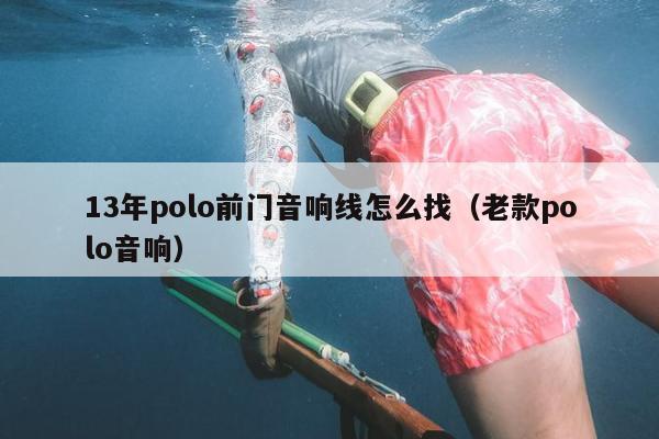 13年polo前门音响线怎么找（老款polo音响）