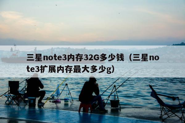 三星note3内存32G多少钱（三星note3扩展内存最大多少g）