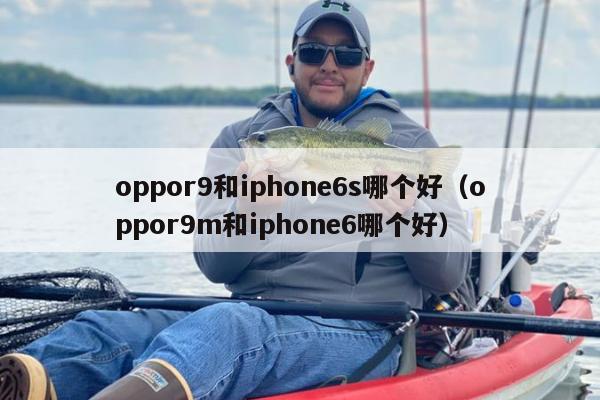 oppor9和iphone6s哪个好（oppor9m和iphone6哪个好）