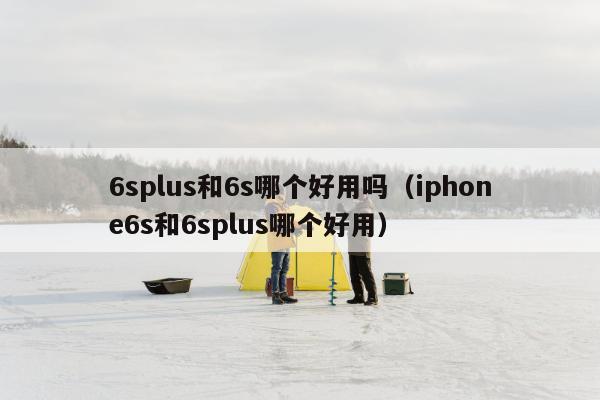 6splus和6s哪个好用吗（iphone6s和6splus哪个好用）