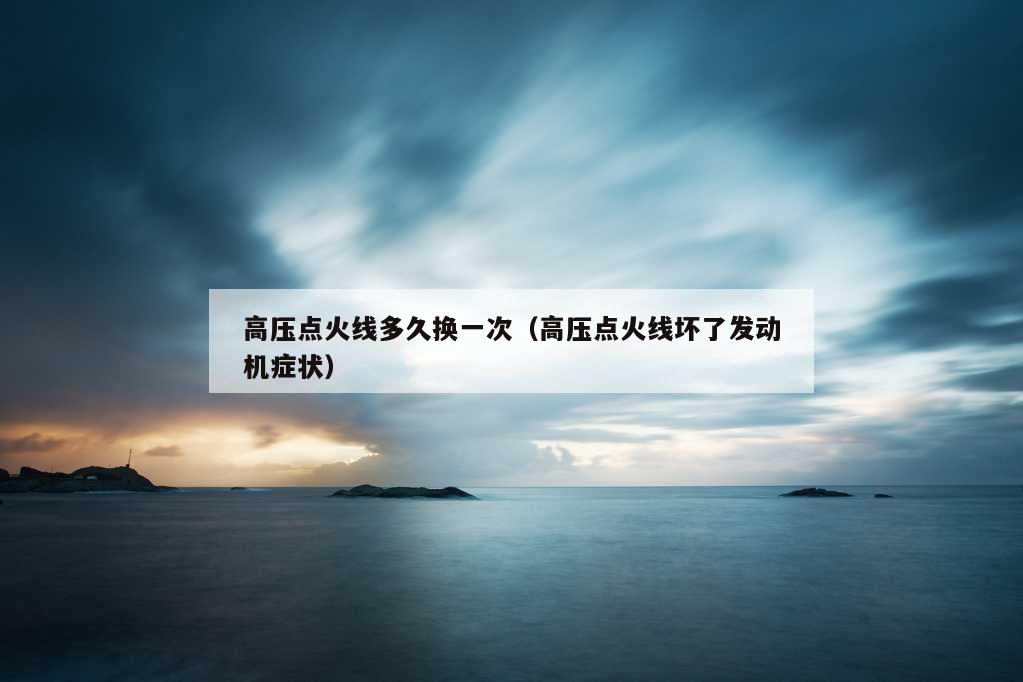 高压点火线多久换一次（高压点火线坏了发动机症状）