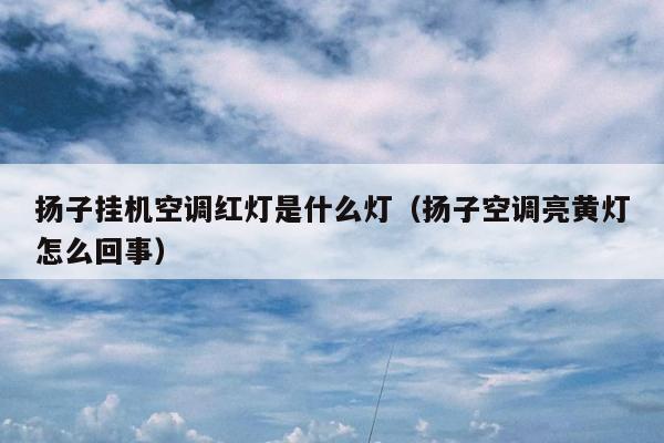 扬子挂机空调红灯是什么灯（扬子空调亮黄灯怎么回事）