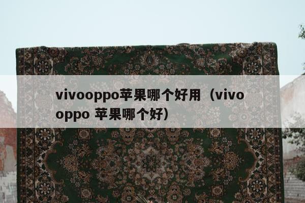 vivooppo苹果哪个好用（vivo oppo 苹果哪个好）