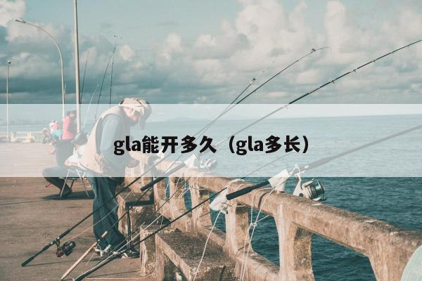 gla能开多久（gla多长）