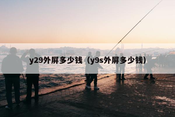 y29外屏多少钱（y9s外屏多少钱）