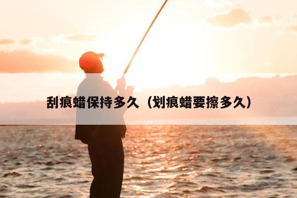 刮痕蜡保持多久（划痕蜡要擦多久）