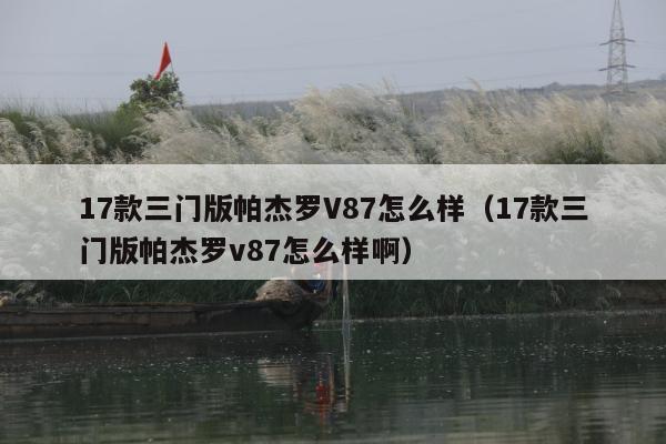 17款三门版帕杰罗V87怎么样（17款三门版帕杰罗v87怎么样啊）