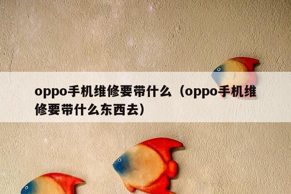 oppo手机维修要带什么（oppo手机维修要带什么东西去）