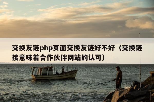 交换友链php页面交换友链好不好（交换链接意味着合作伙伴网站的认可）