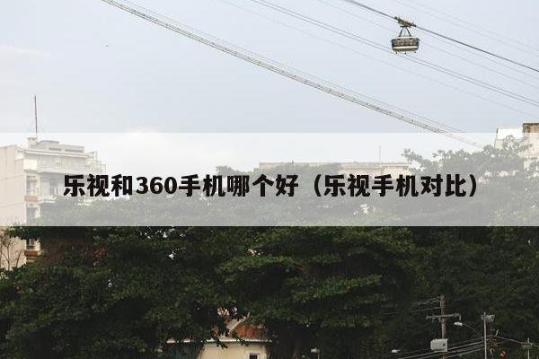 乐视和360手机哪个好（乐视手机对比）