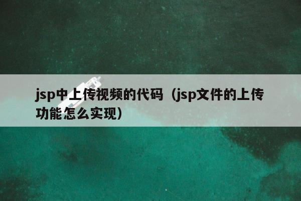 jsp中上传视频的代码（jsp文件的上传功能怎么实现）